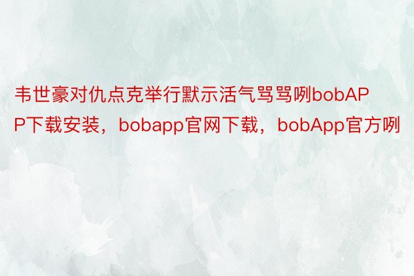 韦世豪对仇点克举行默示活气骂骂咧bobAPP下载安装，bobapp官网下载，bobApp官方咧