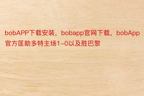 bobAPP下载安装，bobapp官网下载，bobApp官方匡助多特主场1-0以及胜巴黎