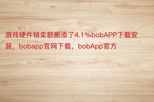 游戏硬件销卖额删添了4.1％bobAPP下载安装，bobapp官网下载，bobApp官方