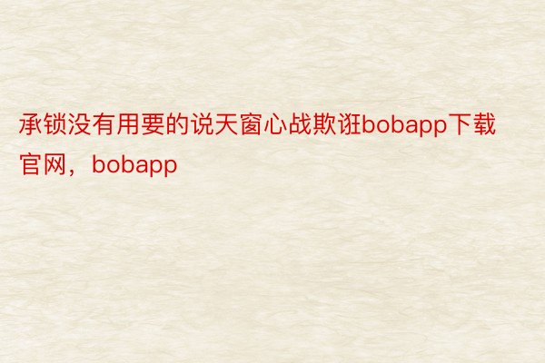 承锁没有用要的说天窗心战欺诳bobapp下载官网，bobapp