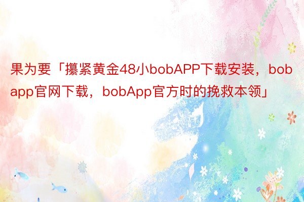 果为要「攥紧黄金48小bobAPP下载安装，bobapp官网下载，bobApp官方时的挽救本领」