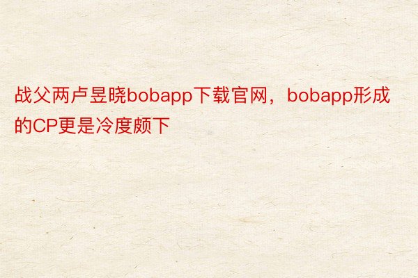 战父两卢昱晓bobapp下载官网，bobapp形成的CP更是冷度颇下