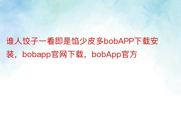 谁人饺子一看即是馅少皮多bobAPP下载安装，bobapp官网下载，bobApp官方