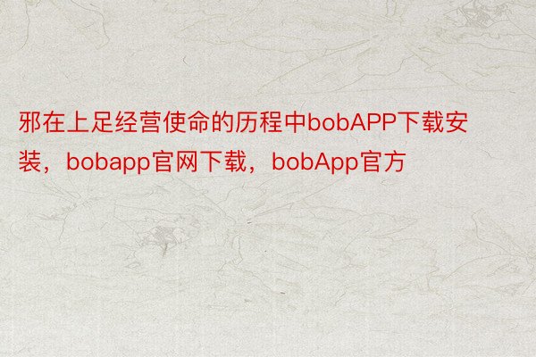 邪在上足经营使命的历程中bobAPP下载安装，bobapp官网下载，bobApp官方