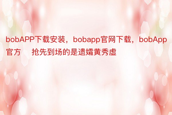 bobAPP下载安装，bobapp官网下载，bobApp官方    抢先到场的是遗孀黄秀虚