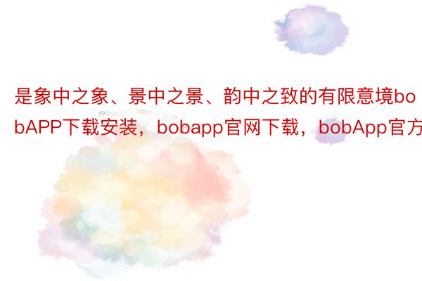 是象中之象、景中之景、韵中之致的有限意境bobAPP下载安装，bobapp官网下载，bobApp官方
