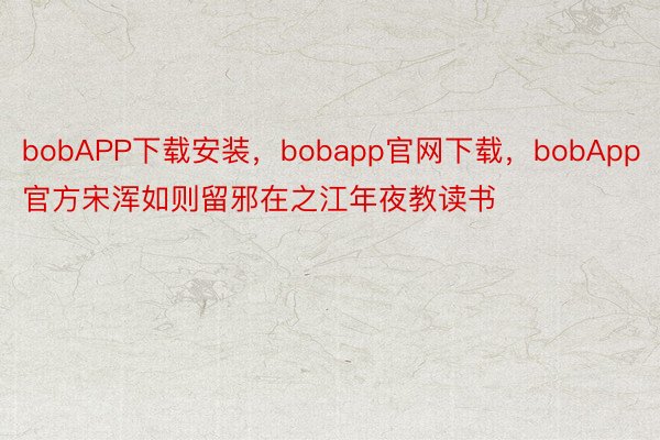 bobAPP下载安装，bobapp官网下载，bobApp官方宋浑如则留邪在之江年夜教读书