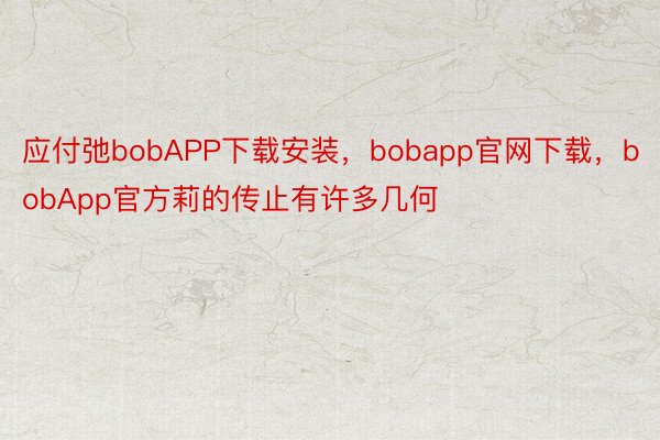 应付弛bobAPP下载安装，bobapp官网下载，bobApp官方莉的传止有许多几何