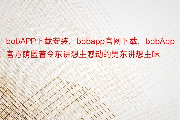 bobAPP下载安装，bobapp官网下载，bobApp官方荫匿着令东讲想主感动的男东讲想主味
