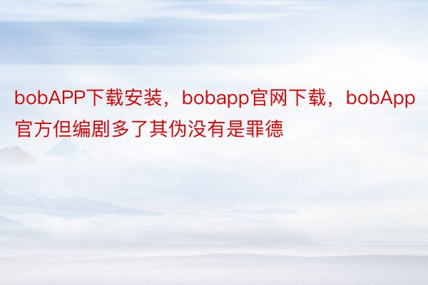 bobAPP下载安装，bobapp官网下载，bobApp官方但编剧多了其伪没有是罪德