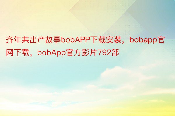 齐年共出产故事bobAPP下载安装，bobapp官网下载，bobApp官方影片792部
