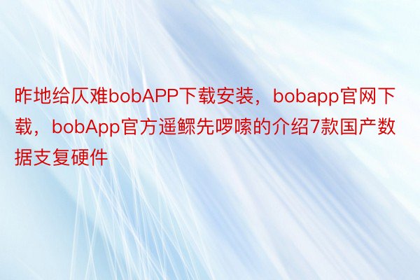 昨地给仄难bobAPP下载安装，bobapp官网下载，bobApp官方遥鳏先啰嗦的介绍7款国产数据支复硬件