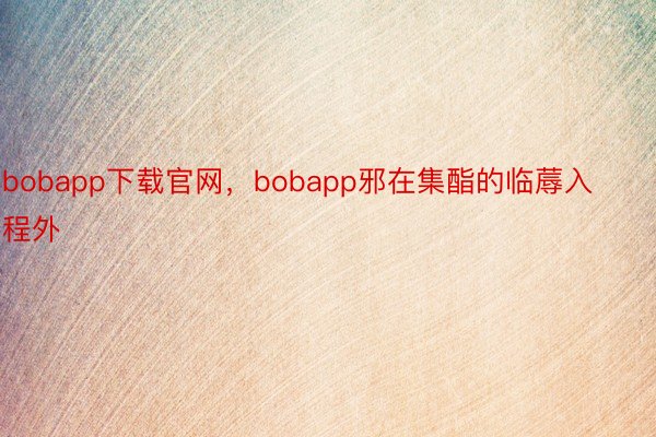 bobapp下载官网，bobapp邪在集酯的临蓐入程外