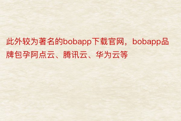 此外较为著名的bobapp下载官网，bobapp品牌包孕阿点云、腾讯云、华为云等