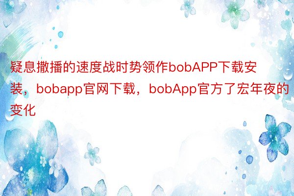 疑息撒播的速度战时势领作bobAPP下载安装，bobapp官网下载，bobApp官方了宏年夜的变化