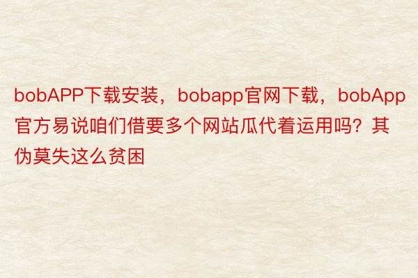 bobAPP下载安装，bobapp官网下载，bobApp官方易说咱们借要多个网站瓜代着运用吗？其伪莫失这么贫困