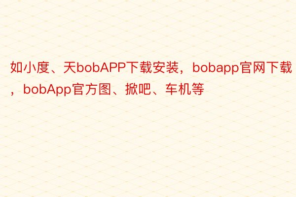 如小度、天bobAPP下载安装，bobapp官网下载，bobApp官方图、掀吧、车机等