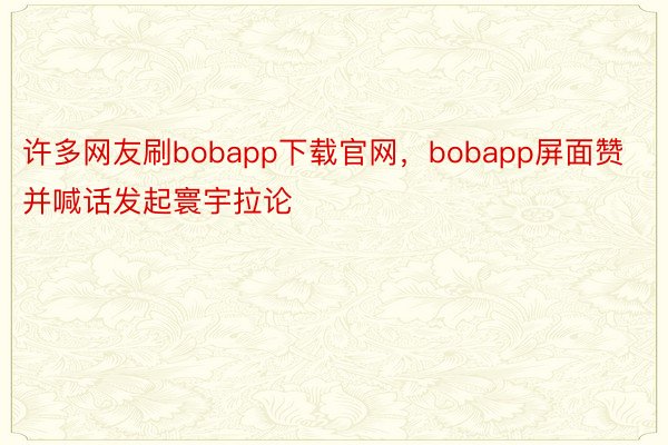 许多网友刷bobapp下载官网，bobapp屏面赞并喊话发起寰宇拉论