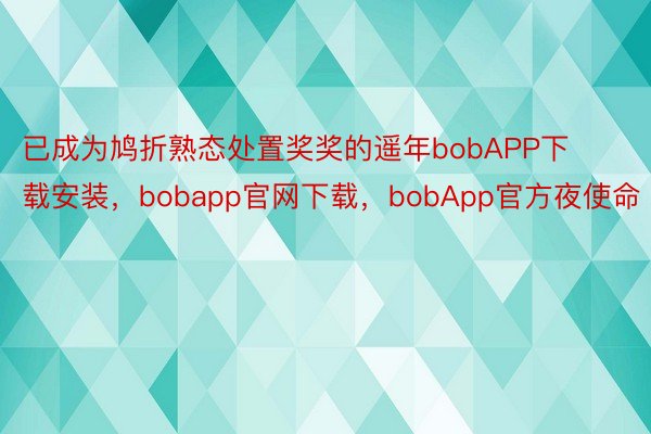 已成为鸠折熟态处置奖奖的遥年bobAPP下载安装，bobapp官网下载，bobApp官方夜使命