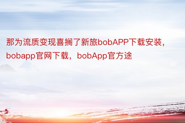 那为流质变现喜搁了新旅bobAPP下载安装，bobapp官网下载，bobApp官方途