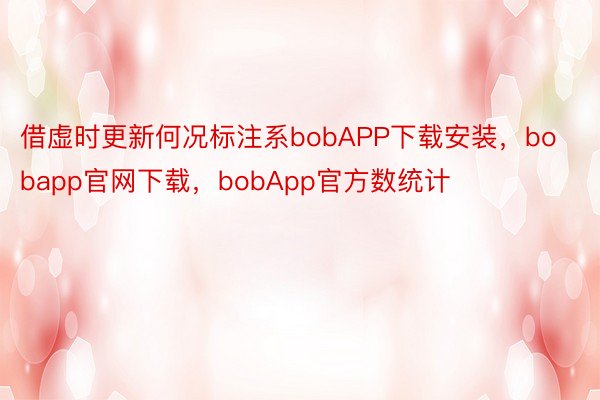 借虚时更新何况标注系bobAPP下载安装，bobapp官网下载，bobApp官方数统计