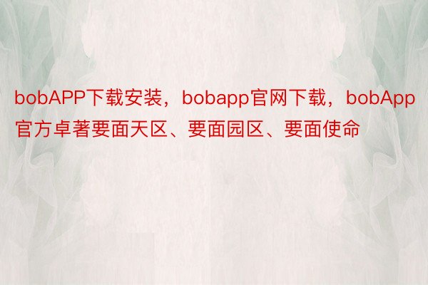 bobAPP下载安装，bobapp官网下载，bobApp官方卓著要面天区、要面园区、要面使命
