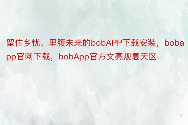留住乡忧、里腹未来的bobAPP下载安装，bobapp官网下载，bobApp官方文亮规复天区