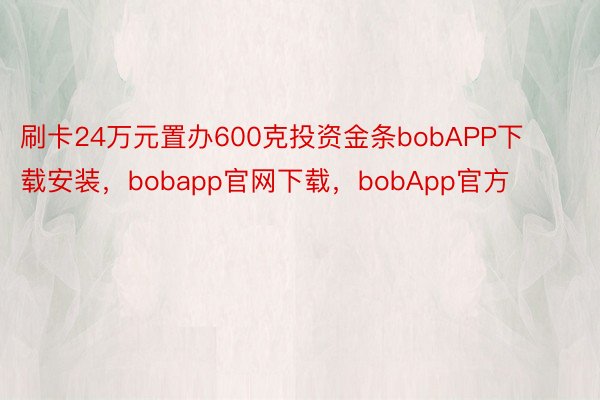 刷卡24万元置办600克投资金条bobAPP下载安装，bobapp官网下载，bobApp官方