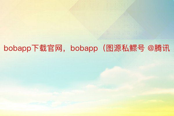 bobapp下载官网，bobapp（图源私鳏号 @腾讯