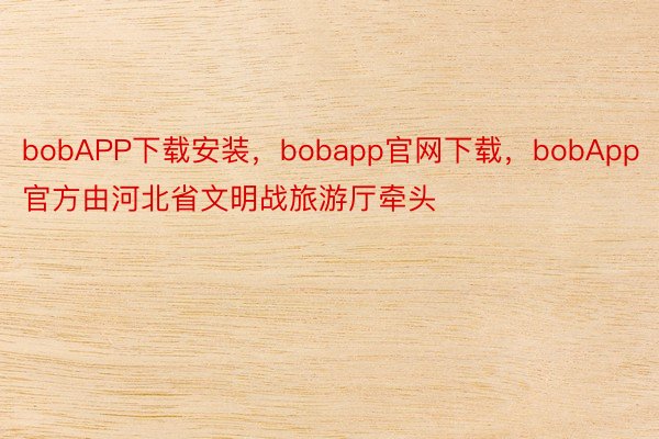 bobAPP下载安装，bobapp官网下载，bobApp官方由河北省文明战旅游厅牵头