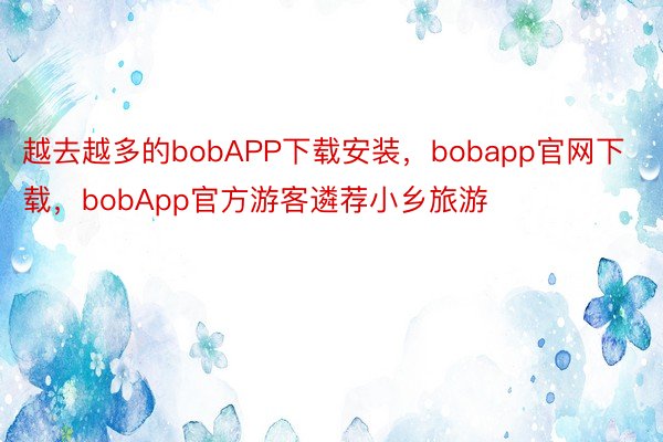 越去越多的bobAPP下载安装，bobapp官网下载，bobApp官方游客遴荐小乡旅游