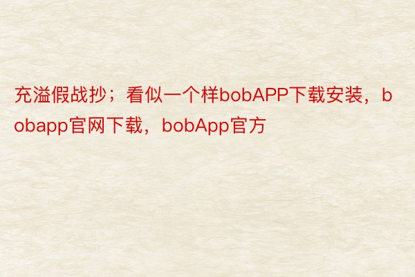 充溢假战抄；看似一个样bobAPP下载安装，bobapp官网下载，bobApp官方