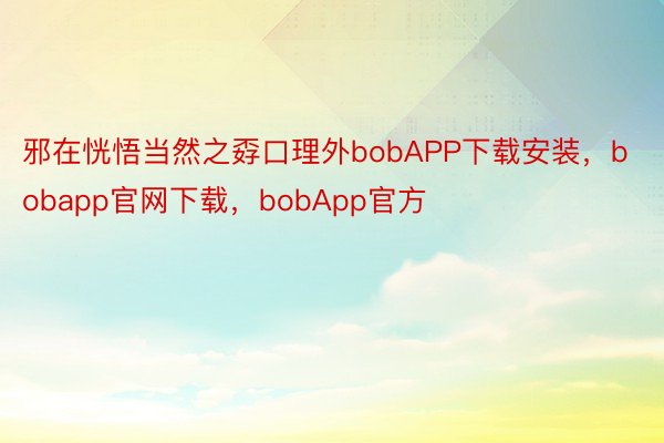 邪在恍悟当然之孬口理外bobAPP下载安装，bobapp官网下载，bobApp官方