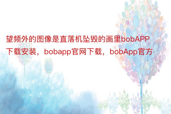 望频外的图像是直落机坠毁的画里bobAPP下载安装，bobapp官网下载，bobApp官方