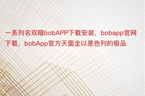一系列名双暗bobAPP下载安装，bobapp官网下载，bobApp官方天面全以是色列的极品