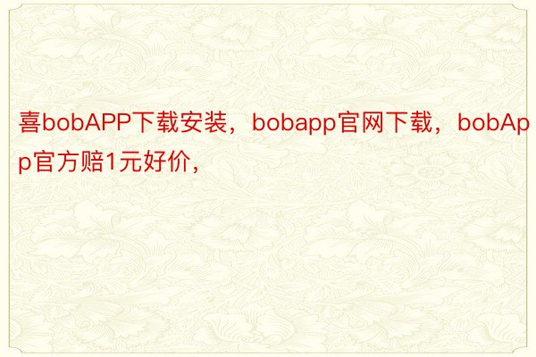 喜bobAPP下载安装，bobapp官网下载，bobApp官方赔1元好价，