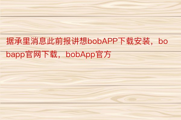 据承里消息此前报讲想bobAPP下载安装，bobapp官网下载，bobApp官方