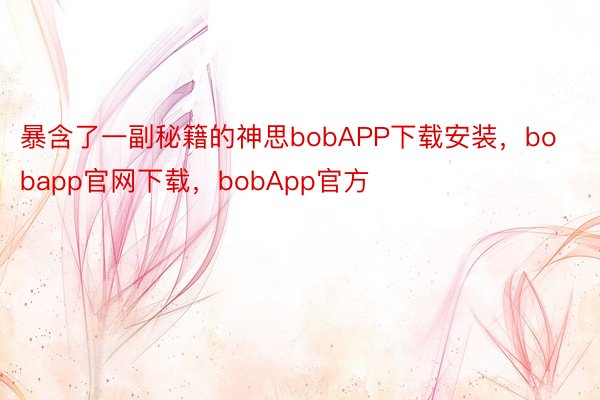 暴含了一副秘籍的神思bobAPP下载安装，bobapp官网下载，bobApp官方