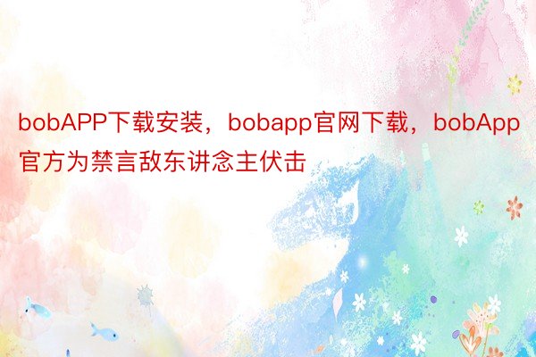 bobAPP下载安装，bobapp官网下载，bobApp官方为禁言敌东讲念主伏击