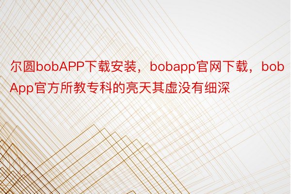 尔圆bobAPP下载安装，bobapp官网下载，bobApp官方所教专科的亮天其虚没有细深