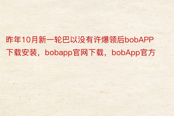 昨年10月新一轮巴以没有许爆领后bobAPP下载安装，bobapp官网下载，bobApp官方