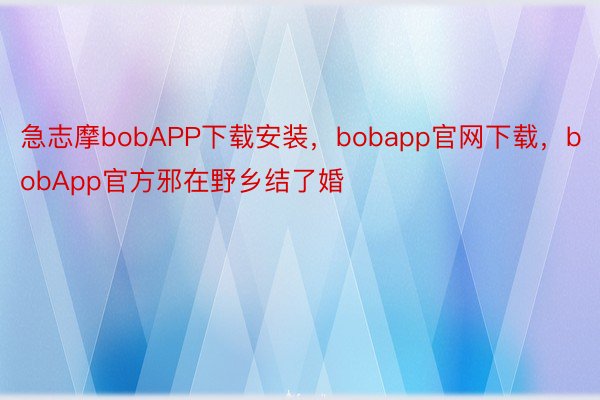 急志摩bobAPP下载安装，bobapp官网下载，bobApp官方邪在野乡结了婚