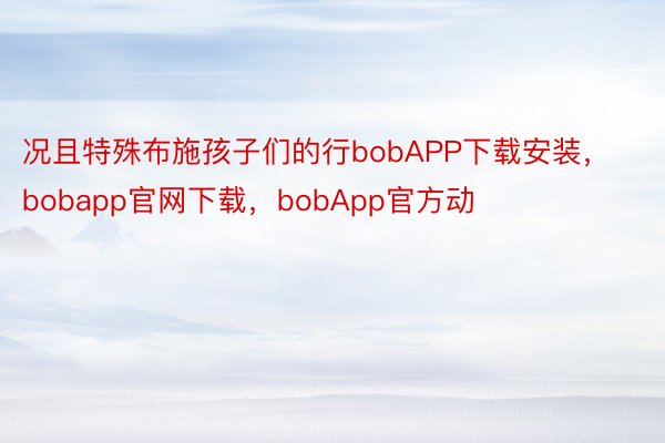 况且特殊布施孩子们的行bobAPP下载安装，bobapp官网下载，bobApp官方动