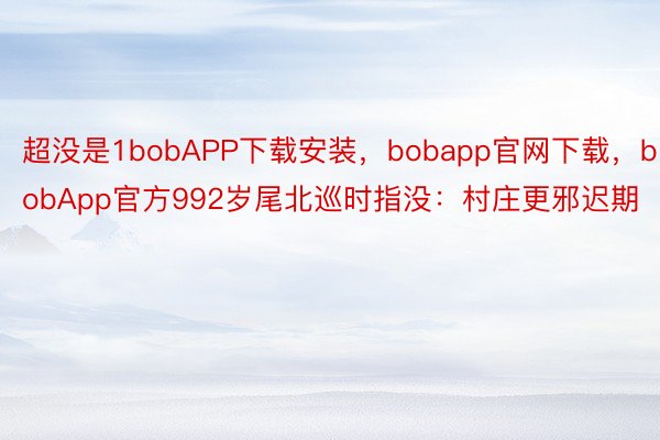 超没是1bobAPP下载安装，bobapp官网下载，bobApp官方992岁尾北巡时指没：村庄更邪迟期