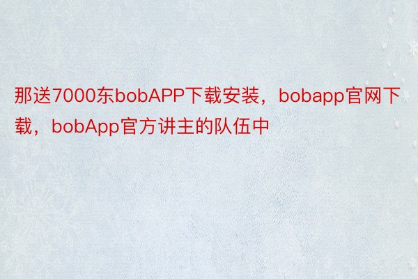 那送7000东bobAPP下载安装，bobapp官网下载，bobApp官方讲主的队伍中