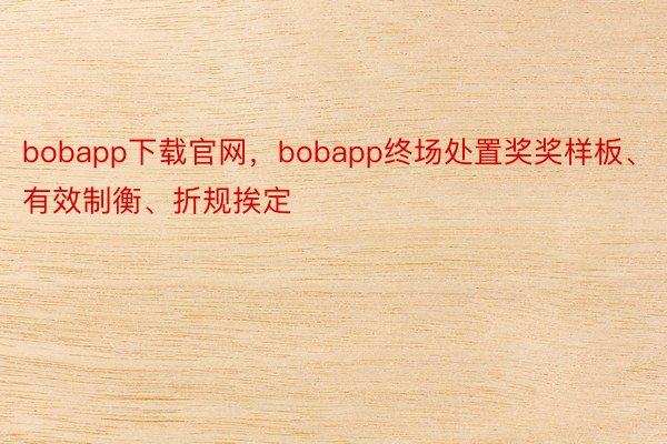 bobapp下载官网，bobapp终场处置奖奖样板、有效制衡、折规挨定