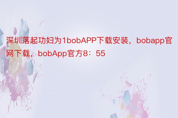 深圳落起功妇为1bobAPP下载安装，bobapp官网下载，bobApp官方8：55