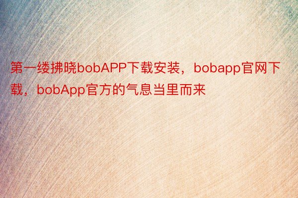 第一缕拂晓bobAPP下载安装，bobapp官网下载，bobApp官方的气息当里而来