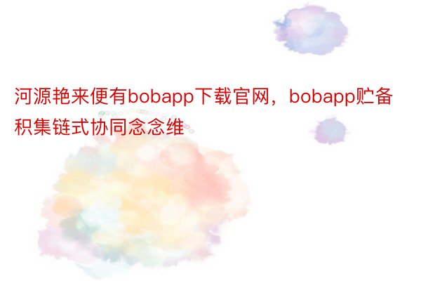 河源艳来便有bobapp下载官网，bobapp贮备积集链式协同念念维