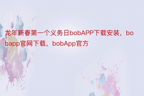龙年新春第一个义务日bobAPP下载安装，bobapp官网下载，bobApp官方